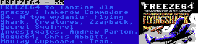 FREEZE64 - 55 | FREEZE64 to fanzine dla graczy i hakerów Commodore 64. W tym wydaniu: Flying Shark, Creatures, Zzapback, Secret Squirrel Investigates, Andrew Parton, Rogue64, Chris Abbott, Mouldy Cupboard i Tran.