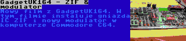 GadgetUK164 - ZIF & modulator | Nowy film z GadgetUK164. W tym filmie instaluje gniazda IC ZIF i nowy modulator w komputerze Commodore C64.