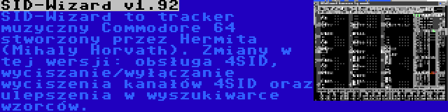 SID-Wizard v1.92 | SID-Wizard to tracker muzyczny Commodore 64 stworzony przez Hermita (Mihaly Horvath). Zmiany w tej wersji: obsługa 4SID, wyciszanie/wyłączanie wyciszenia kanałów 4SID oraz ulepszenia w wyszukiwarce wzorców.