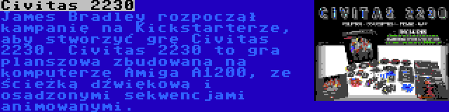 Civitas 2230 | James Bradley rozpoczął kampanię na Kickstarterze, aby stworzyć grę Civitas 2230. Civitas 2230 to gra planszowa zbudowana na komputerze Amiga A1200, ze ścieżką dźwiękową i osadzonymi sekwencjami animowanymi.