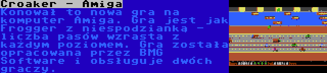 Croaker - Amiga | Konował to nowa gra na komputer Amiga. Gra jest jak Frogger z niespodzianką - liczba pasów wzrasta z każdym poziomem. Gra została opracowana przez BMG Software i obsługuje dwóch graczy.