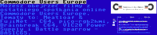 Commodore Users Europe | Możesz obejrzeć filmy z ostatniego spotkania online Commodore Users Europe. Tematy to: Meatloaf & FujiNet - C64, pico-rgb2hmi, Brainbreak C64, VIC20 Power Supply i Battle sparrow - BASIC65.