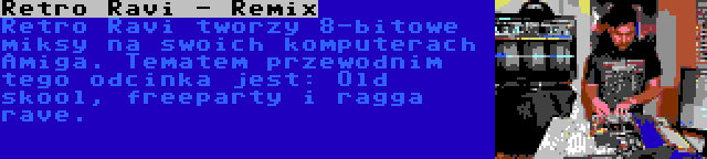 Retro Ravi - Remix | Retro Ravi tworzy 8-bitowe miksy na swoich komputerach Amiga. Tematem przewodnim tego odcinka jest: Old skool, freeparty i ragga rave.