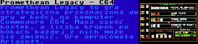 Promethean Legacy - C64 | Promethean Legacy to gra strategiczna przeznaczona do gry w kości na komputer Commodore C64. Masz sześć kostek, a liczba kropek po bokach każdej z nich może się zmienić. Grę opracowała Arlasoft.