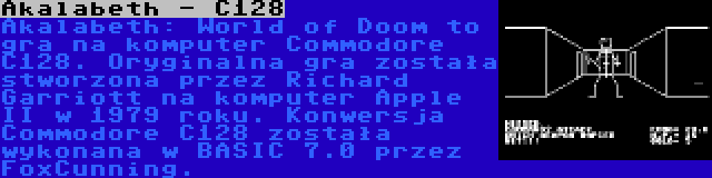 Akalabeth - C128 | Akalabeth: World of Doom to gra na komputer Commodore C128. Oryginalna gra została stworzona przez Richard Garriott na komputer Apple II w 1979 roku. Konwersja Commodore C128 została wykonana w BASIC 7.0 przez FoxCunning.