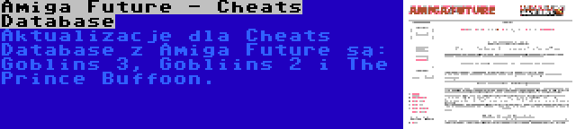 Amiga Future - Cheats Database | Aktualizacje dla Cheats Database z Amiga Future są: Goblins 3, Gobliins 2 i The Prince Buffoon.