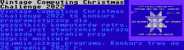 Vintage Computing Christmas Challenge 2022 | Vintage Computing Christmas Challenge 2022 to konkurs programistyczny dla wszystkich komputerów retro. Celem jest stworzenie obrazu gwiazdy na ekranie przy użyciu możliwie najmniejszego programu. Konkurs trwa do 26 grudnia 2022 r.