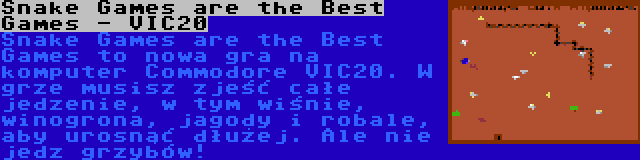 Snake Games are the Best Games - VIC20 | Snake Games are the Best Games to nowa gra na komputer Commodore VIC20. W grze musisz zjeść całe jedzenie, w tym wiśnie, winogrona, jagody i robale, aby urosnąć dłużej. Ale nie jedz grzybów!