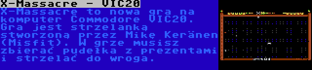 X-Massacre - VIC20 | X-Massacre to nowa gra na komputer Commodore VIC20. Gra jest strzelanką stworzoną przez Mikę Keränen (Misfit). W grze musisz zbierać pudełka z prezentami i strzelać do wroga.