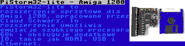 PiStorm32-lite - Amiga 1200 | PiStorm32-lite to rozszerzenie sprzętowe dla Amigi 1200, opracowane przez Claud Schwarz. To rozszerzenie umożliwia emulację szybkiego procesora 68k i obsługuje dodatkowe IO, takie jak HDMI, USB i Ethernet.