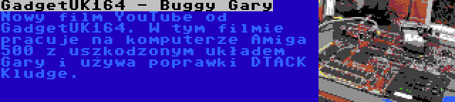 GadgetUK164 - Buggy Gary | Nowy film YouTube od GadgetUK164. W tym filmie pracuje na komputerze Amiga 500 z uszkodzonym układem Gary i używa poprawki DTACK Kludge.