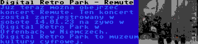 Digital Retro Park - Remute | Już teraz można obejrzeć koncert Remute. Ten koncert został zarejestrowany w sobotę 14.01.23 na żywo w Digital Retro Park w Offenbach w Niemczech. Digital Retro Park to muzeum kultury cyfrowej.