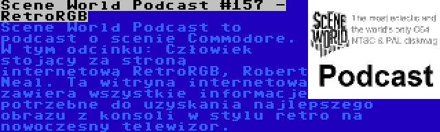 Scene World Podcast #157 - RetroRGB | Scene World Podcast to podcast o scenie Commodore. W tym odcinku: Człowiek stojący za stroną internetową RetroRGB, Robert Neal. Ta witryna internetowa zawiera wszystkie informacje potrzebne do uzyskania najlepszego obrazu z konsoli w stylu retro na nowoczesny telewizor.
