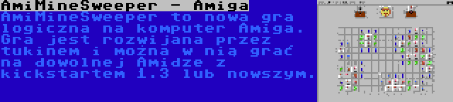 AmiMineSweeper - Amiga | AmiMineSweeper to nowa gra logiczna na komputer Amiga. Gra jest rozwijana przez tukinem i można w nią grać na dowolnej Amidze z kickstartem 1.3 lub nowszym.