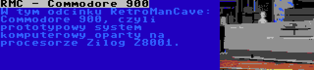 RMC - Commodore 900 | W tym odcinku RetroManCave: Commodore 900, czyli prototypowy system komputerowy oparty na procesorze Zilog Z8001.