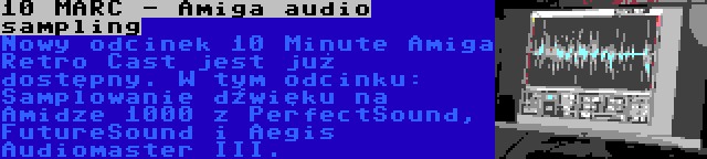 10 MARC - Amiga audio sampling | Nowy odcinek 10 Minute Amiga Retro Cast jest już dostępny. W tym odcinku: Samplowanie dźwięku na Amidze 1000 z PerfectSound, FutureSound i Aegis Audiomaster III.