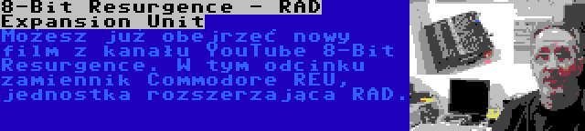 8-Bit Resurgence - RAD Expansion Unit | Możesz już obejrzeć nowy film z kanału YouTube 8-Bit Resurgence. W tym odcinku zamiennik Commodore REU, jednostka rozszerzająca RAD.