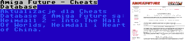 Amiga Future - Cheats Database | Aktualizacje dla Cheats Database z Amiga Future są: Heimdall 2 - Into The Hall Of Worlds, Heimdall i Heart of China.