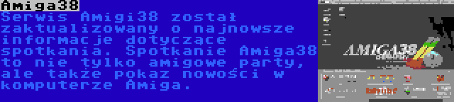 Amiga38 | Serwis Amigi38 został zaktualizowany o najnowsze informacje dotyczące spotkania. Spotkanie Amiga38 to nie tylko amigowe party, ale także pokaz nowości w komputerze Amiga.