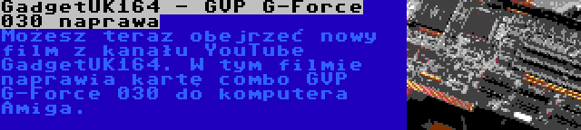GadgetUK164 - GVP G-Force 030 naprawa | Możesz teraz obejrzeć nowy film z kanału YouTube GadgetUK164. W tym filmie naprawia kartę combo GVP G-Force 030 do komputera Amiga.