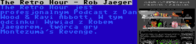 The Retro Hour - Rob Jaeger | The Retro Hour jest profesjonalnym Podcast z Dan Wood & Ravi Abbott. W tym odcinku: Wywiad z Robem Jaegerem, twórcą gry Montezuma's Revenge.