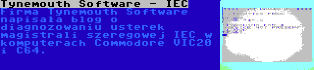 Tynemouth Software - IEC | Firma Tynemouth Software napisała blog o diagnozowaniu usterek magistrali szeregowej IEC w komputerach Commodore VIC20 i C64.