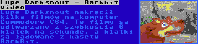 Lupe Darksnout - Backbit video | Lupe Darksnout nakręcił kilka filmów na komputer Commodore C64. Te filmy są odtwarzane z szybkością 6 klatek na sekundę, a klatki są ładowane z kasety BackBit.