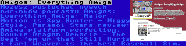 Amigos: Everything Amiga | Możesz posłuchać nowych odcinków podcastu Amigos: Everything Amiga: Major Motion is Spy Hunter - Miggy Style, Parasol Stars review: Amiga platform perfection, Double Dragon Debacle - The Beat 'em up that Still Hurts i Earl Weaver is the best Baseball Sim.