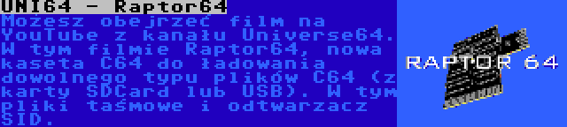 UNI64 - Raptor64 | Możesz obejrzeć film na YouTube z kanału Universe64. W tym filmie Raptor64, nowa kaseta C64 do ładowania dowolnego typu plików C64 (z karty SDCard lub USB). W tym pliki taśmowe i odtwarzacz SID.