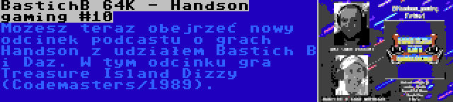 BastichB 64K - Handson gaming #10 | Możesz teraz obejrzeć nowy odcinek podcastu o grach Handson z udziałem Bastich B i Daz. W tym odcinku gra Treasure Island Dizzy (Codemasters/1989).