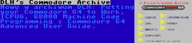 DLH's Commodore Archive | Nowy w archiwum DLH: Putting your Commodore 64 to Work, ICPUG, 68000 Machine Code Programming i Commodore 64 Advanced User Guide.