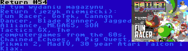 Return #54 | W tym wydaniu magazynu Return (język niemiecki): Fun Racer, GoTek, Cannon Dancer, Blade Runner, Jagged Alliance, MEGA65, SOH Tactics GX, The computergames from the 60s, Chained Echoes, A Pig Quest, Pikmin 2, MadTV, 30 year Atari Falcon i Klax.