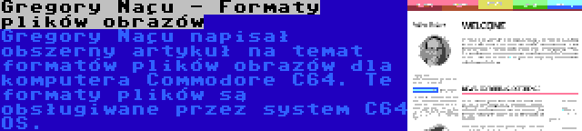 Gregory Naçu - Formaty plików obrazów | Gregory Naçu napisał obszerny artykuł na temat formatów plików obrazów dla komputera Commodore C64. Te formaty plików są obsługiwane przez system C64 OS.