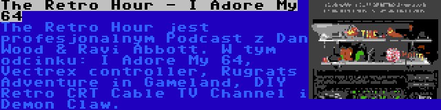 The Retro Hour - I Adore My 64 | The Retro Hour jest profesjonalnym Podcast z Dan Wood & Ravi Abbott. W tym odcinku: I Adore My 64, Vectrex controller, Rugrats Adventure in Gameland, DIY Retro CRT Cable TV Channel i Demon Claw.