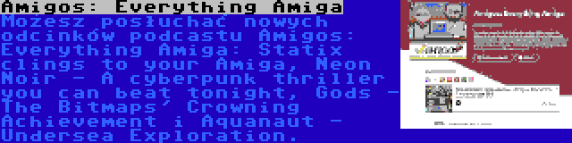 Amigos: Everything Amiga | Możesz posłuchać nowych odcinków podcastu Amigos: Everything Amiga: Statix clings to your Amiga, Neon Noir - A cyberpunk thriller you can beat tonight, Gods - The Bitmaps' Crowning Achievement i Aquanaut - Undersea Exploration.