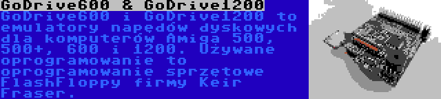 GoDrive600 & GoDrive1200 | GoDrive600 i GoDrive1200 to emulatory napędów dyskowych dla komputerów Amiga 500, 500+, 600 i 1200. Używane oprogramowanie to oprogramowanie sprzętowe FlashFloppy firmy Keir Fraser.