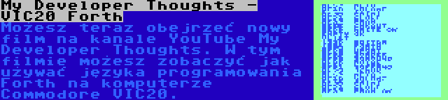 My Developer Thoughts - VIC20 Forth | Możesz teraz obejrzeć nowy film na kanale YouTube My Developer Thoughts. W tym filmie możesz zobaczyć jak używać języka programowania Forth na komputerze Commodore VIC20.