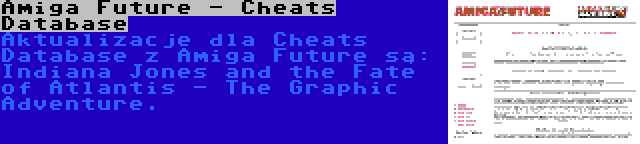 Amiga Future - Cheats Database | Aktualizacje dla Cheats Database z Amiga Future są: Indiana Jones and the Fate of Atlantis - The Graphic Adventure.