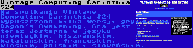 Vintage Computing Carinthia $24 | Na spotkaniu Vintage Computing Carinthia $24 wypuszczono kilka wersji gry Dagon's Awakening. Gra jest teraz dostępna w języku niemieckim, hiszpańskim, katalońskim, francuskim, włoskim, polskim i słoweńskim.