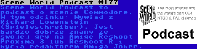 Scene World Podcast #177 | Scene World Podcast to podcast o scenie Commodore. W tym odcinku: Wywiad z Richard Löwenstein (Spieleschreiber). Jest bardzo dobrze znany ze swojej gry na Amigę Reshoot Proxima 3 lub Reshoot R i bycia redaktorem Amiga Joker.