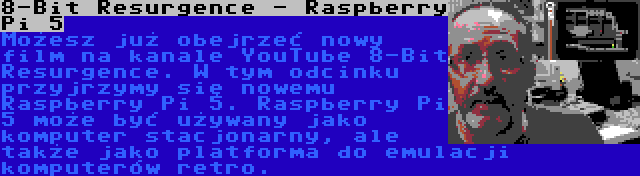 8-Bit Resurgence - Raspberry Pi 5 | Możesz już obejrzeć nowy film na kanale YouTube 8-Bit Resurgence. W tym odcinku przyjrzymy się nowemu Raspberry Pi 5. Raspberry Pi 5 może być używany jako komputer stacjonarny, ale także jako platforma do emulacji komputerów retro.