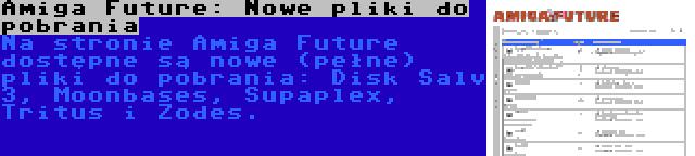 Amiga Future: Nowe pliki do pobrania | Na stronie Amiga Future dostępne są nowe (pełne) pliki do pobrania: Disk Salv 3, Moonbases, Supaplex, Tritus i Zodes.