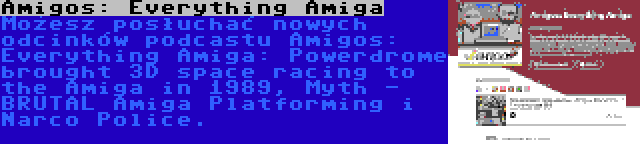 Amigos: Everything Amiga | Możesz posłuchać nowych odcinków podcastu Amigos: Everything Amiga: Powerdrome brought 3D space racing to the Amiga in 1989, Myth - BRUTAL Amiga Platforming i Narco Police.
