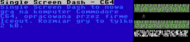 Single Screen Dash - C64 | Single Screen Dash to nowa gra na komputer Commodore C64, opracowana przez firmę Iceout. Rozmiar gry to tylko 2 kB.