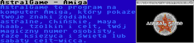 AstralGame - Amiga | AstralGame to program na komputer Amiga, który pokaże twoje znaki zodiaku astralne, chińskie, maya haab, tzolkin i celt, twój magiczny numer osobisty, fazę księżyca i święta lub sabaty celt-wicca.