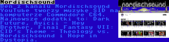 Nordischsound | Ben z kanału Nordischsound YouTube tworzy muzykę SID na komputerze Commodore C64. Najnowsze dodatki to: Dark Future, Avicii - Hey Brother, Final Fantasy VII: CID's Theme - Theology vs. Nordischsound i Hope in Dystopia.