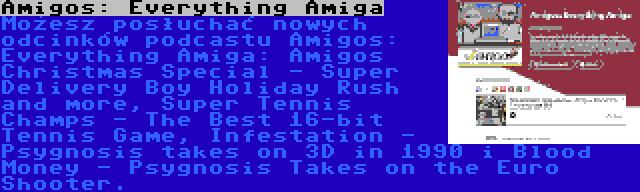 Amigos: Everything Amiga | Możesz posłuchać nowych odcinków podcastu Amigos: Everything Amiga: Amigos Christmas Special - Super Delivery Boy Holiday Rush and more, Super Tennis Champs - The Best 16-bit Tennis Game, Infestation - Psygnosis takes on 3D in 1990 i Blood Money - Psygnosis Takes on the Euro Shooter.
