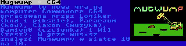 Mugwump - C64 | Mugwump to nowa gra na komputer Commodore C64 opracowana przez Logiker (kod i piksele), Pararaum (kod), Claxon (muzyka), DamienG (czcionka) i Wil (test). W grze musisz znaleźć Mugwumpy w siatce 10 na 10.