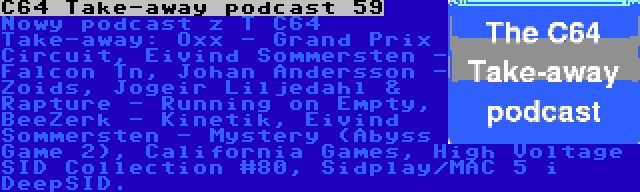 C64 Take-away podcast 59 | Nowy podcast z T C64 Take-away: Oxx - Grand Prix Circuit, Eivind Sommersten - Falcon Tn, Johan Andersson - Zoids, Jogeir Liljedahl & Rapture - Running on Empty, BeeZerk - Kinetik, Eivind Sommersten - Mystery (Abyss Game 2), California Games, High Voltage SID Collection #80, Sidplay/MAC 5 i DeepSID.