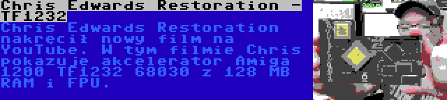 Chris Edwards Restoration - TF1232 | Chris Edwards Restoration nakręcił nowy film na YouTube. W tym filmie Chris pokazuje akcelerator Amiga 1200 TF1232 68030 z 128 MB RAM i FPU.